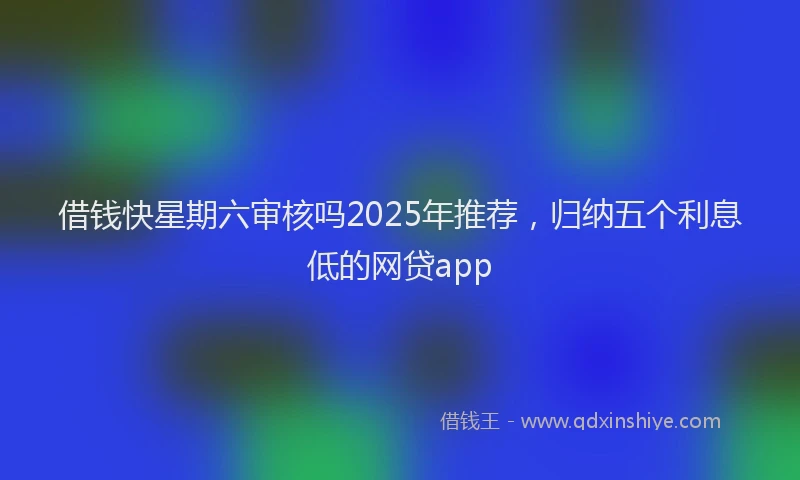 借钱快星期六审核吗2025年推荐，归纳五个利息低的网贷app
