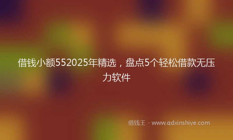 借钱小额552025年精选，盘点5个轻松借款无压力软件