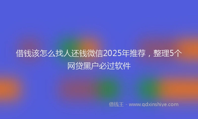 借钱该怎么找人还钱微信2025年推荐，整理5个网贷黑户必过软件