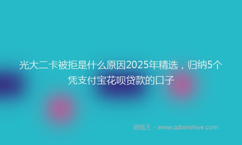 光大二卡被拒是什么原因2025年精选，归纳5个凭支付宝花呗贷款的口子