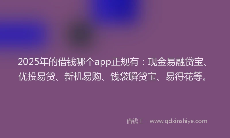 2025年的借钱哪个app正规有：现金易融贷宝、优投易贷、新机易购、钱袋瞬贷宝、易得花等。