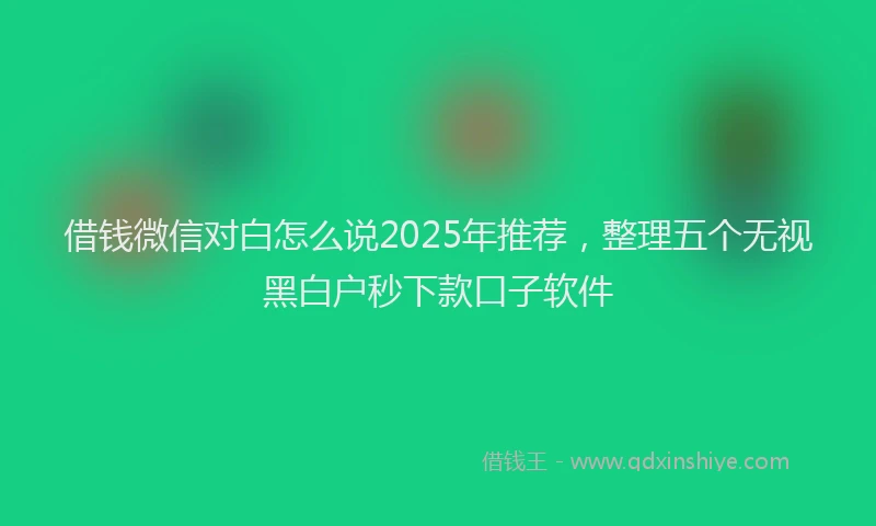 借钱微信对白怎么说2025年推荐，整理五个无视黑白户秒下款口子软件