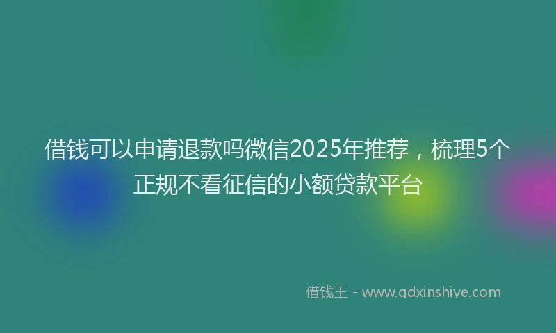 借钱可以申请退款吗微信2025年推荐，梳理5个正规不看征信的小额贷款平台