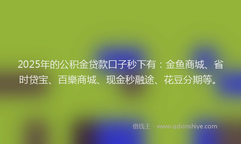2025年的公积金贷款口子秒下有：金鱼商城、省时贷宝、百樂商城、现金秒融途、花豆分期等。