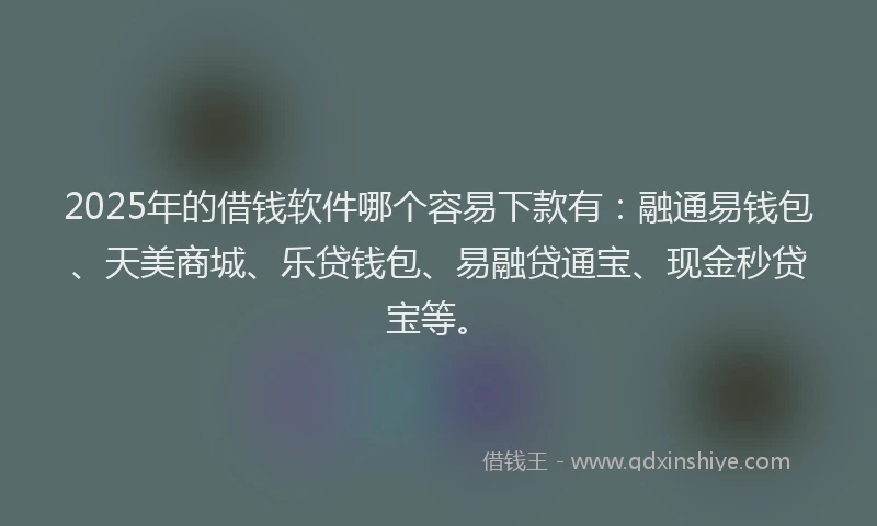 2025年的借钱软件哪个容易下款有：融通易钱包、天美商城、乐贷钱包、易融贷通宝、现金秒贷宝等。