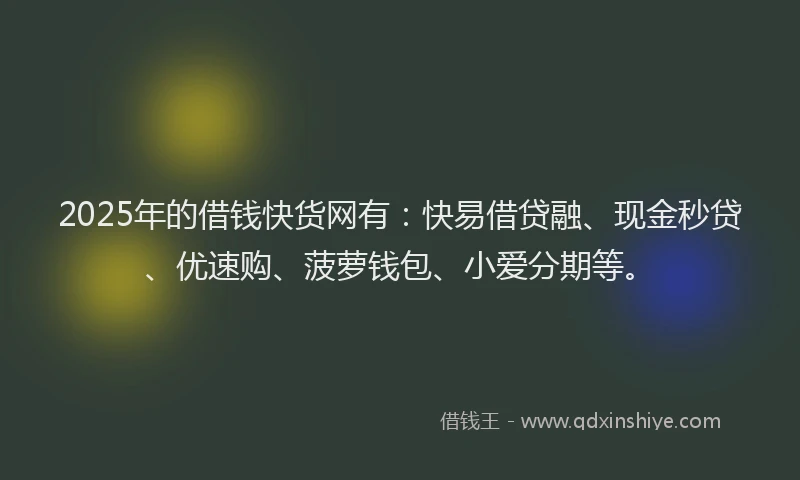 2025年的借钱快货网有：快易借贷融、现金秒贷、优速购、菠萝钱包、小爱分期等。