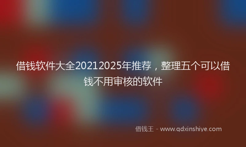 借钱软件大全20212025年推荐，整理五个可以借钱不用审核的软件