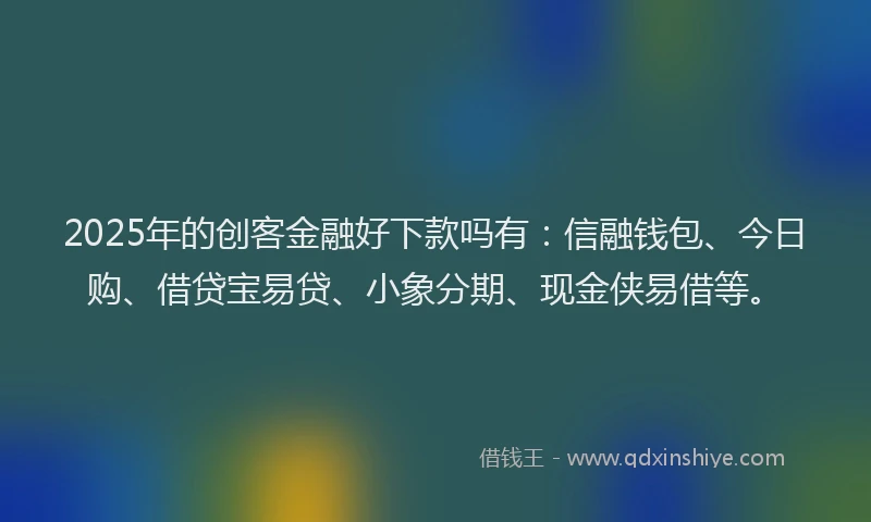2025年的创客金融好下款吗有：信融钱包、今日购、借贷宝易贷、小象分期、现金侠易借等。
