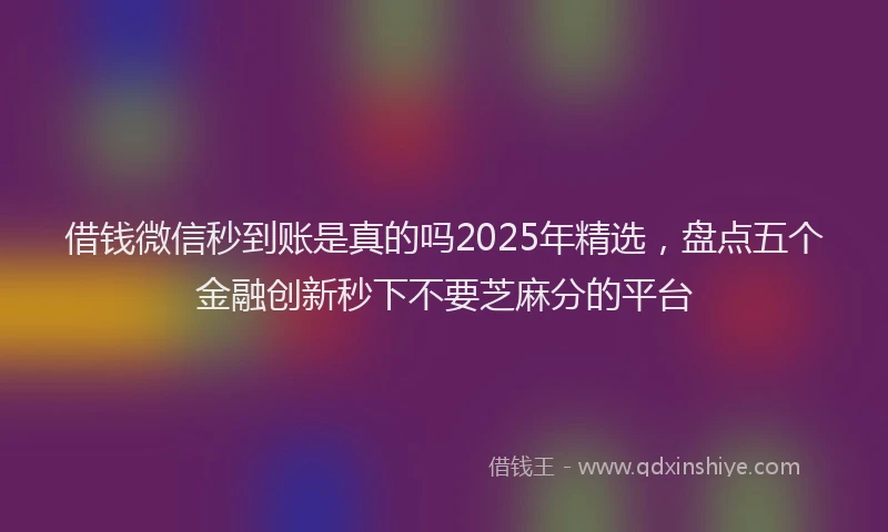 借钱微信秒到账是真的吗2025年精选，盘点五个金融创新秒下不要芝麻分的平台