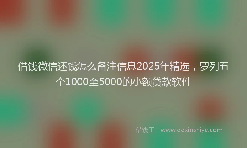 借钱微信还钱怎么备注信息2025年精选，罗列五个1000至5000的小额贷款软件