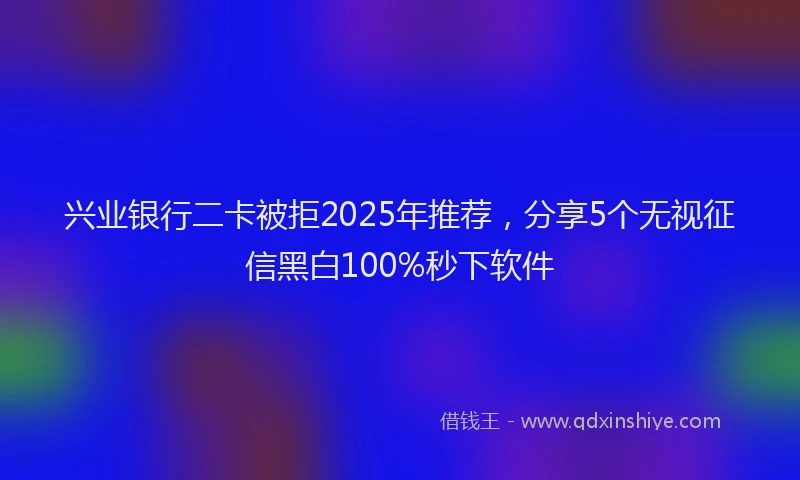 兴业银行二卡被拒2025年推荐，分享5个无视征信黑白100%秒下软件