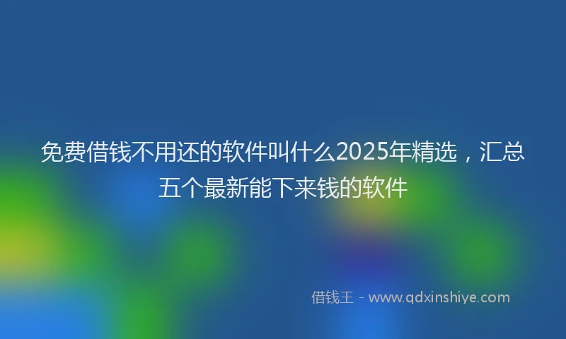 免费借钱不用还的软件叫什么2025年精选，汇总五个最新能下来钱的软件