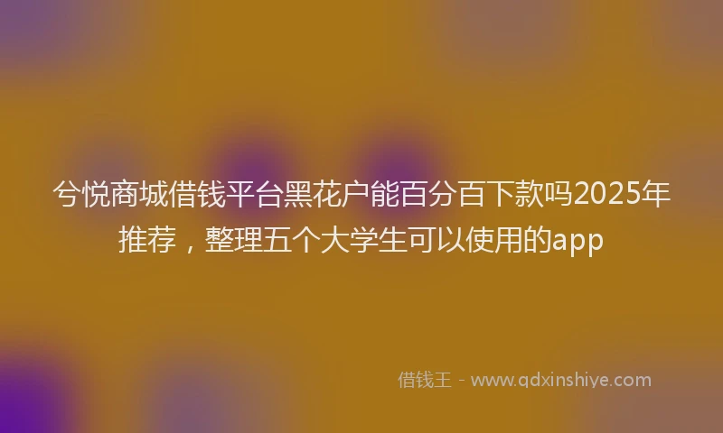 兮悦商城借钱平台黑花户能百分百下款吗2025年推荐，整理五个大学生可以使用的app