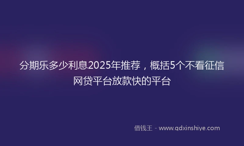 分期乐多少利息2025年推荐，概括5个不看征信网贷平台放款快的平台
