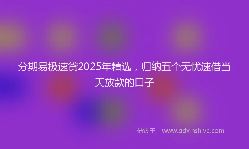 分期易极速贷2025年精选，归纳五个无忧速借当天放款的口子