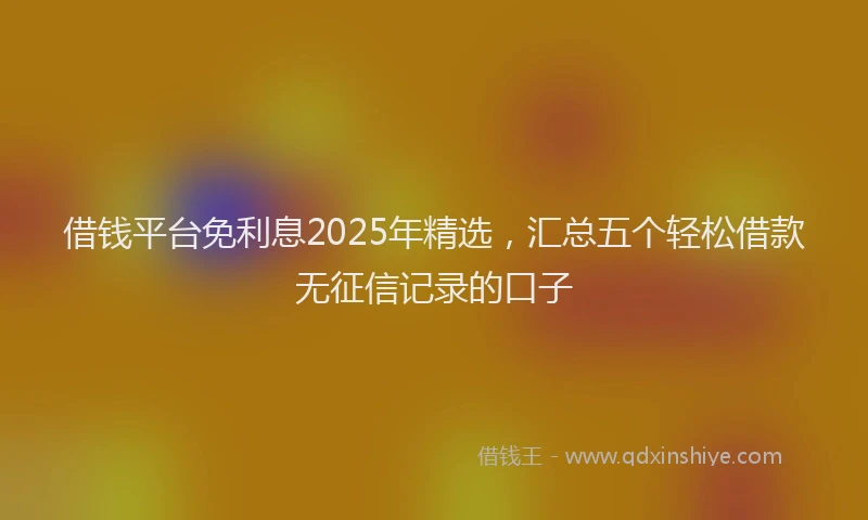 借钱平台免利息2025年精选，汇总五个轻松借款无征信记录的口子
