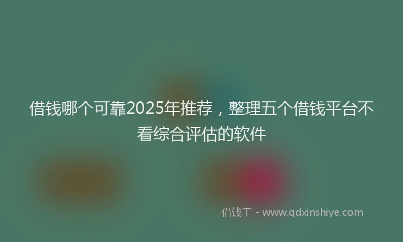借钱哪个可靠2025年推荐，整理五个借钱平台不看综合评估的软件