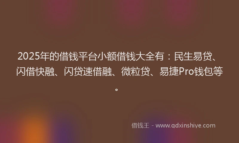 2025年的借钱平台小额借钱大全有：民生易贷、闪借快融、闪贷速借融、微粒贷、易捷Pro钱包等。