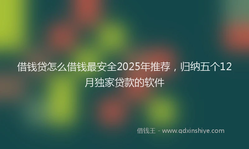 借钱贷怎么借钱最安全2025年推荐，归纳五个12月独家贷款的软件