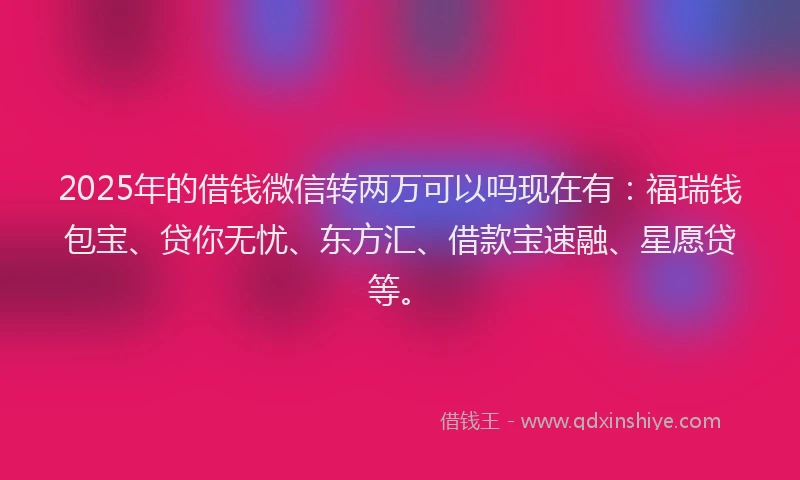 2025年的借钱微信转两万可以吗现在有：福瑞钱包宝、贷你无忧、东方汇、借款宝速融、星愿贷等。