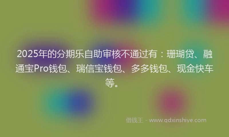 2025年的分期乐自助审核不通过有：珊瑚贷、融通宝Pro钱包、瑞信宝钱包、多多钱包、现金快车等。