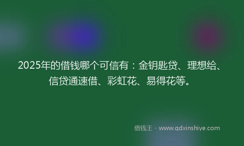 2025年的借钱哪个可信有：金钥匙贷、理想给、信贷通速借、彩虹花、易得花等。