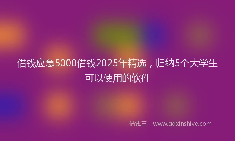 借钱应急5000借钱2025年精选，归纳5个大学生可以使用的软件