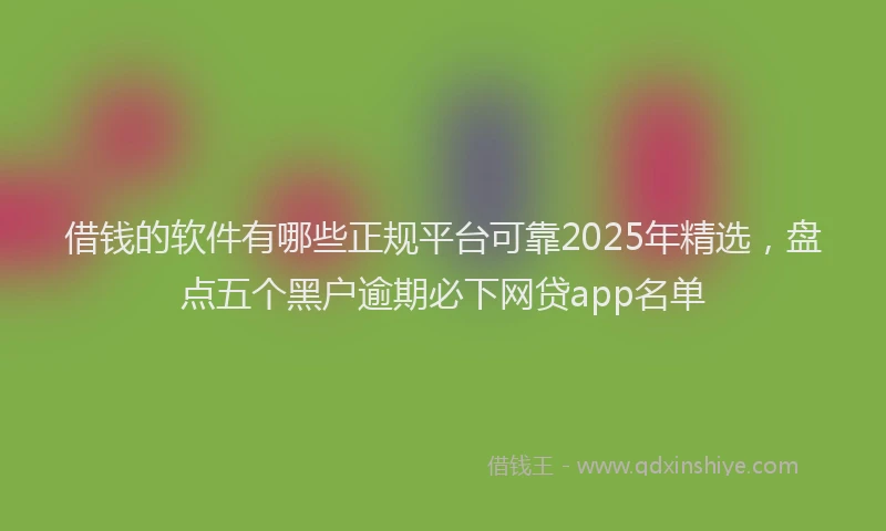 借钱的软件有哪些正规平台可靠2025年精选，盘点五个黑户逾期必下网贷app名单
