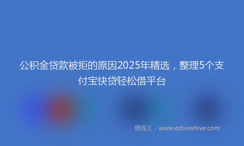公积金贷款被拒的原因2025年精选，整理5个支付宝快贷轻松借平台