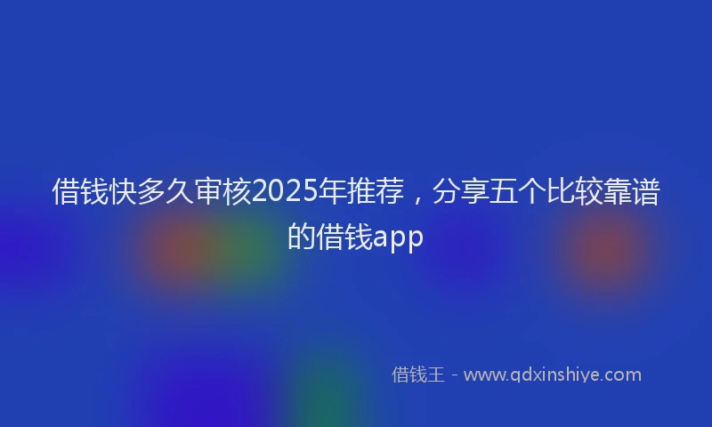 借钱快多久审核2025年推荐，分享五个比较靠谱的借钱app