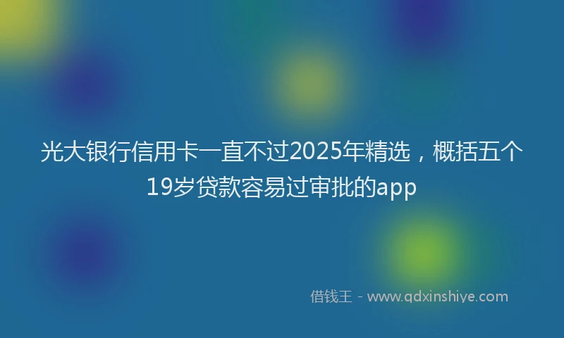 光大银行信用卡一直不过2025年精选，概括五个19岁贷款容易过审批的app