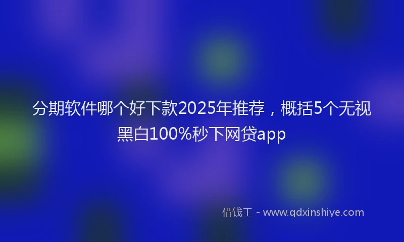 分期软件哪个好下款2025年推荐，概括5个无视黑白100%秒下网贷app