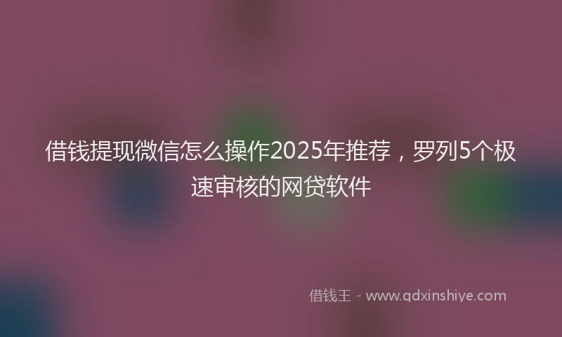 借钱提现微信怎么操作2025年推荐，罗列5个极速审核的网贷软件