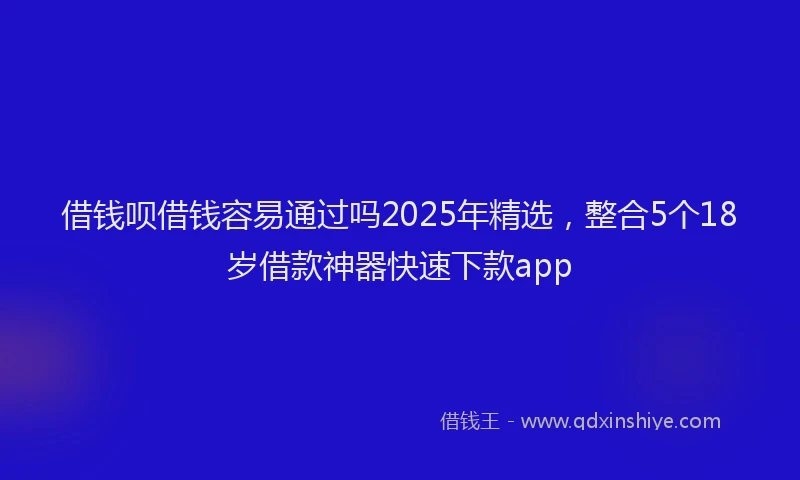 借钱呗借钱容易通过吗2025年精选，整合5个18岁借款神器快速下款app