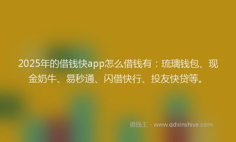 2025年的借钱快app怎么借钱有：琉璃钱包、现金奶牛、易秒通、闪借快行、投友快贷等。