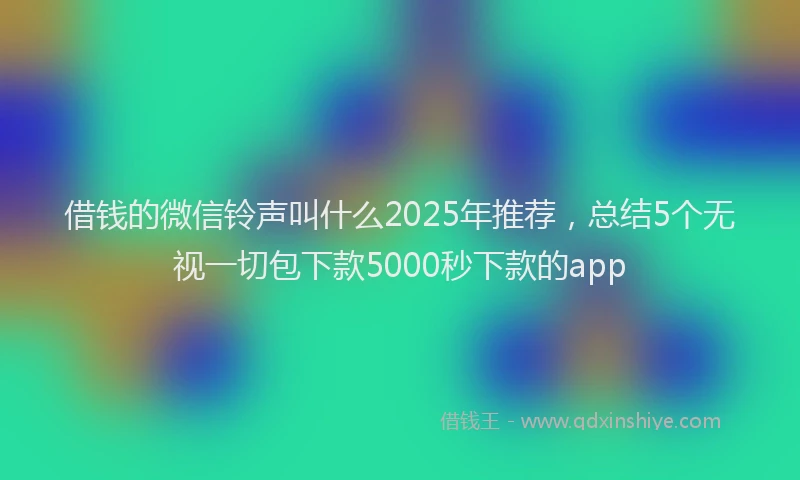 借钱的微信铃声叫什么2025年推荐，总结5个无视一切包下款5000秒下款的app