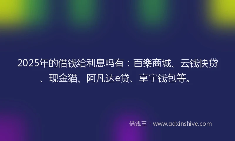 2025年的借钱给利息吗有：百樂商城、云钱快贷、现金猫、阿凡达e贷、享宇钱包等。