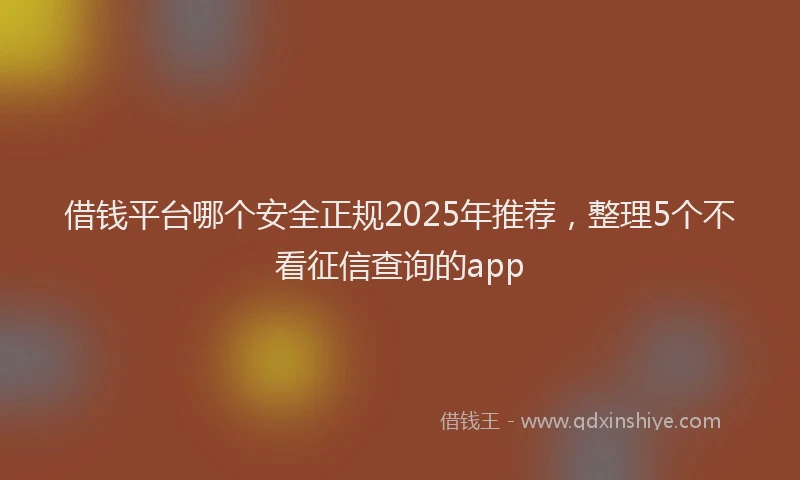 借钱平台哪个安全正规2025年推荐，整理5个不看征信查询的app