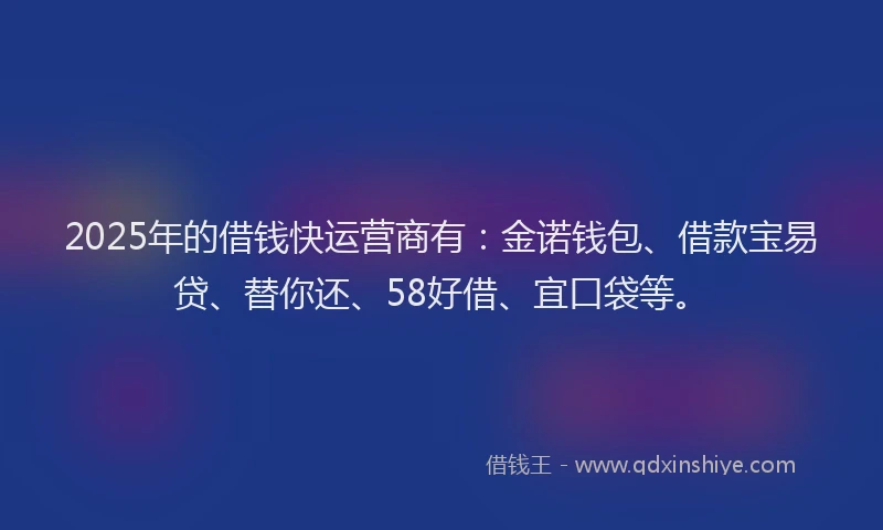 2025年的借钱快运营商有：金诺钱包、借款宝易贷、替你还、58好借、宜口袋等。