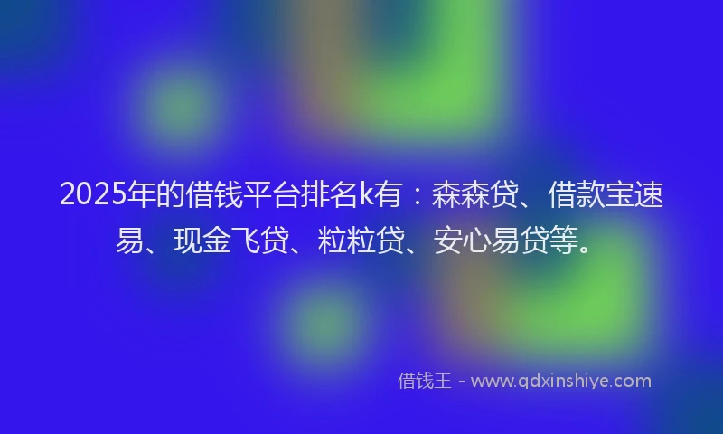 2025年的借钱平台排名k有：森森贷、借款宝速易、现金飞贷、粒粒贷、安心易贷等。