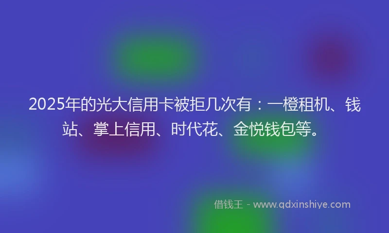 2025年的光大信用卡被拒几次有：一橙租机、钱站、掌上信用、时代花、金悦钱包等。