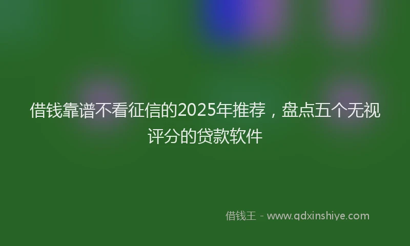 借钱靠谱不看征信的2025年推荐，盘点五个无视评分的贷款软件