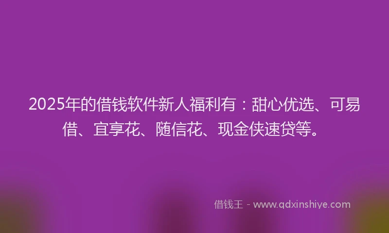 2025年的借钱软件新人福利有：甜心优选、可易借、宜享花、随信花、现金侠速贷等。