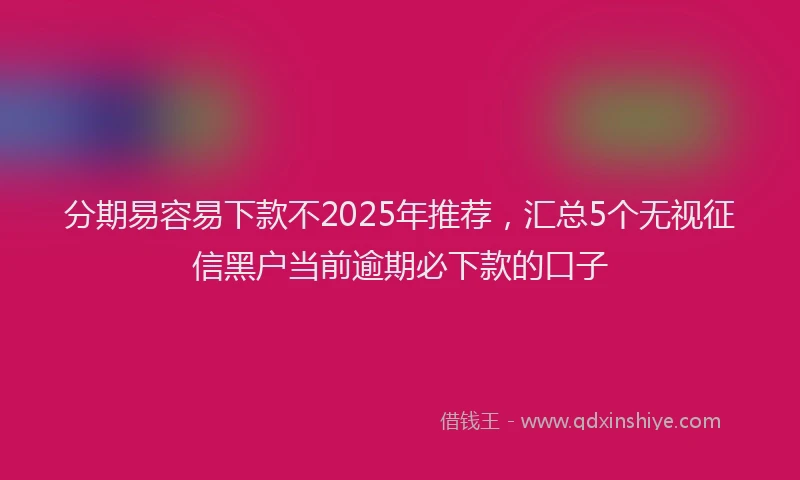 分期易容易下款不2025年推荐，汇总5个无视征信黑户当前逾期必下款的口子