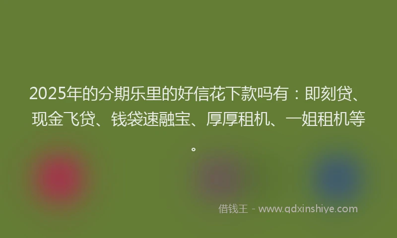 2025年的分期乐里的好信花下款吗有：即刻贷、现金飞贷、钱袋速融宝、厚厚租机、一姐租机等。