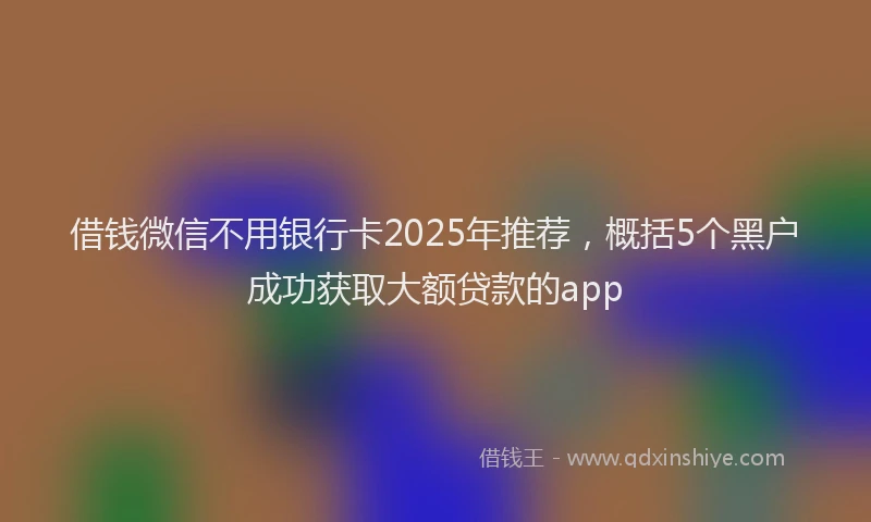 借钱微信不用银行卡2025年推荐，概括5个黑户成功获取大额贷款的app