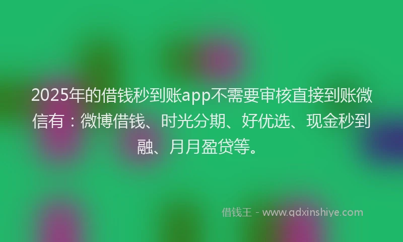 2025年的借钱秒到账app不需要审核直接到账微信有：微博借钱、时光分期、好优选、现金秒到融、月月盈贷等。