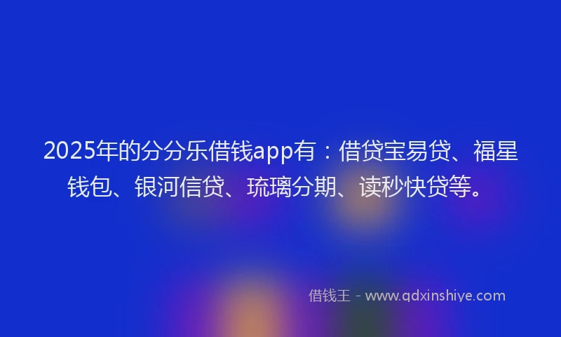 2025年的分分乐借钱app有：借贷宝易贷、福星钱包、银河信贷、琉璃分期、读秒快贷等。