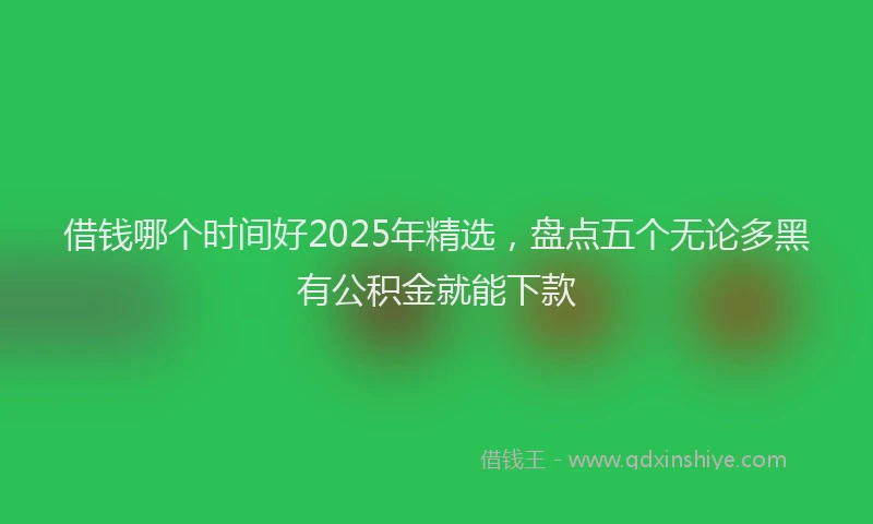 借钱哪个时间好2025年精选，盘点五个无论多黑有公积金就能下款