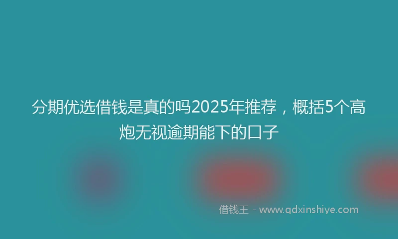 分期优选借钱是真的吗2025年推荐，概括5个高炮无视逾期能下的口子